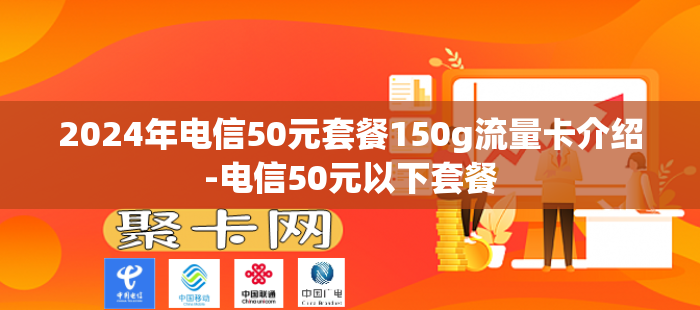 2024年电信50元套餐150g流量卡介绍-电信50元以下套餐