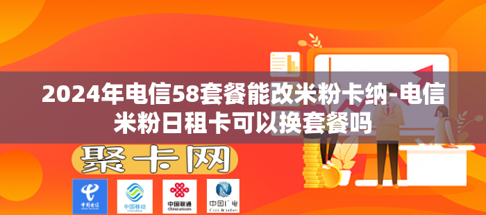 2024年电信58套餐能改米粉卡纳-电信米粉日租卡可以换套餐吗