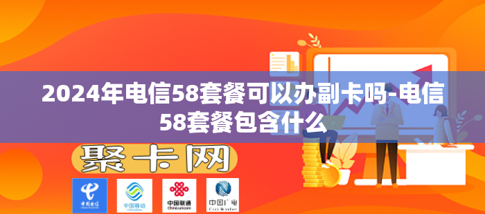 2024年电信58套餐可以办副卡吗-电信58套餐包含什么