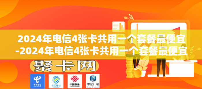 2024年电信4张卡共用一个套餐最便宜-2024年电信4张卡共用一个套餐最便宜多少钱