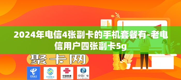 2024年电信4张副卡的手机套餐有-老电信用户四张副卡5g
