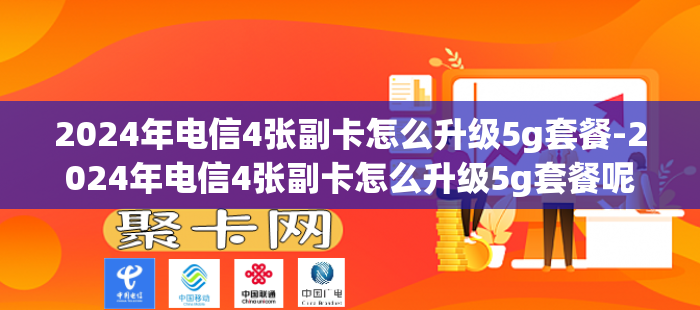 2024年电信4张副卡怎么升级5g套餐-2024年电信4张副卡怎么升级5g套餐呢