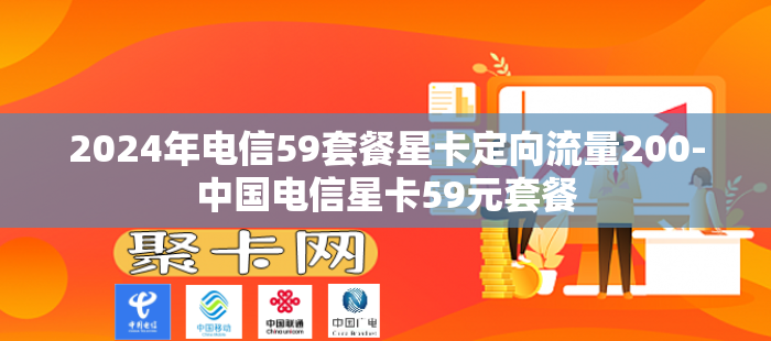 2024年电信59套餐星卡定向流量200-中国电信星卡59元套餐