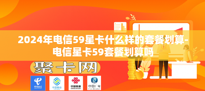 2024年电信59星卡什么样的套餐划算-电信星卡59套餐划算吗
