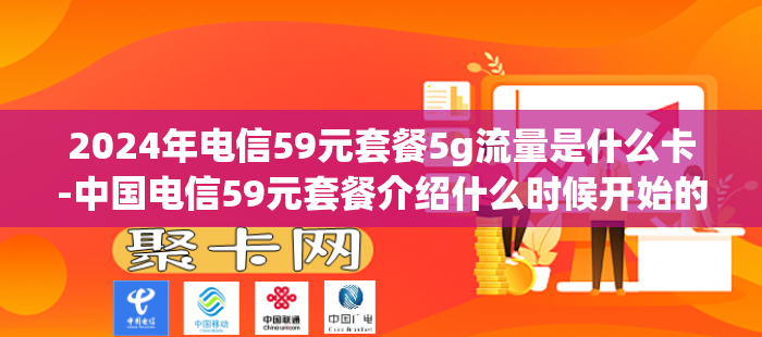 2024年电信59元套餐5g流量是什么卡-中国电信59元套餐介绍什么时候开始的