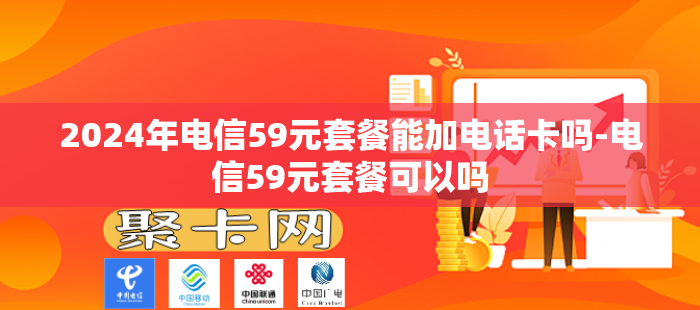 2024年电信59元套餐能加电话卡吗-电信59元套餐可以吗