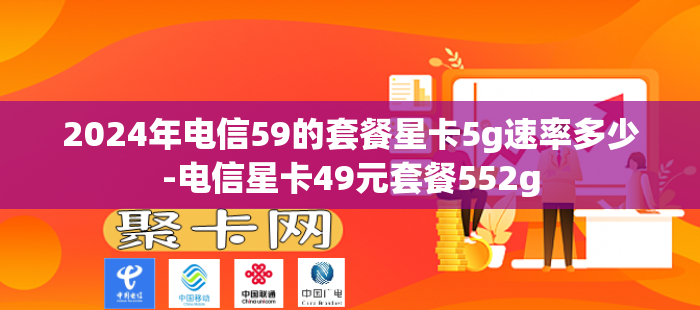 2024年电信59的套餐星卡5g速率多少-电信星卡49元套餐552g