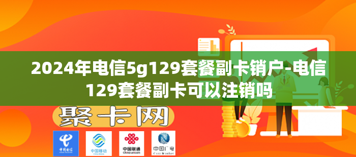 2024年电信5g129套餐副卡销户-电信129套餐副卡可以注销吗