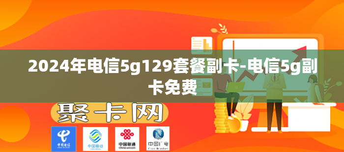 2024年电信5g129套餐副卡-电信5g副卡免费