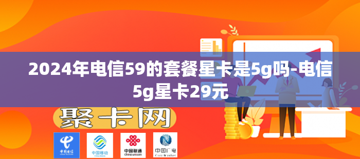 2024年电信59的套餐星卡是5g吗-电信5g星卡29元