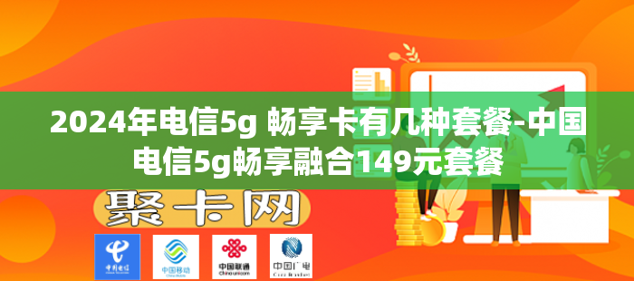 2024年电信5g 畅享卡有几种套餐-中国电信5g畅享融合149元套餐