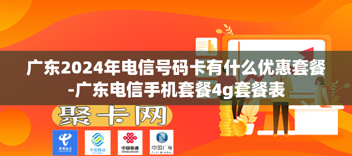 广东2024年电信号码卡有什么优惠套餐-广东电信手机套餐4g套餐表