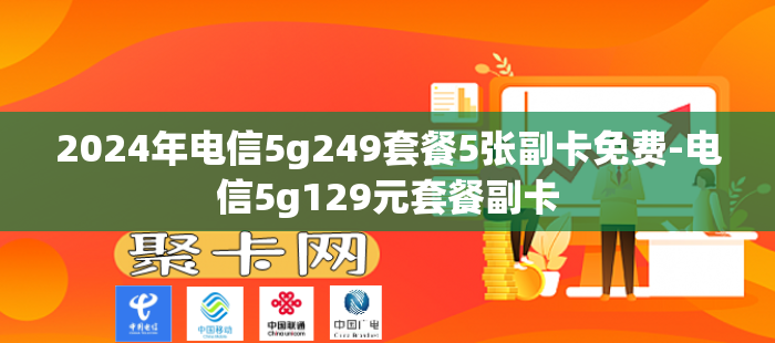 2024年电信5g249套餐5张副卡免费-电信5g129元套餐副卡