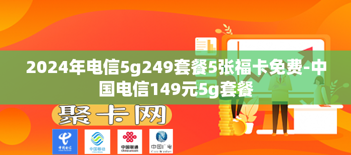2024年电信5g249套餐5张福卡免费-中国电信149元5g套餐