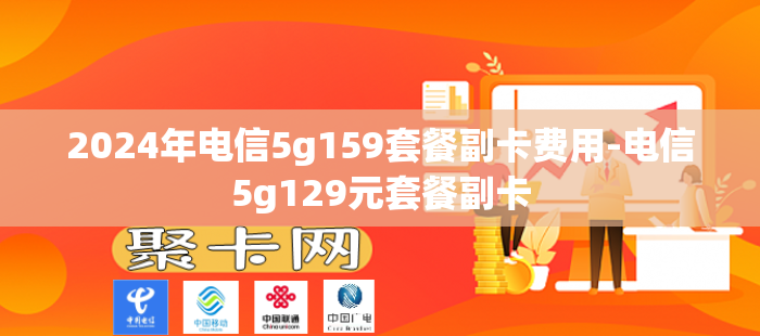2024年电信5g159套餐副卡费用-电信5g129元套餐副卡-第1张图片-聚卡网 