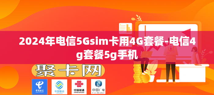 2024年电信5Gsim卡用4G套餐-电信4g套餐5g手机