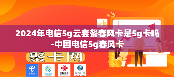 2024年电信5g云套餐春风卡是5g卡吗-中国电信5g春风卡