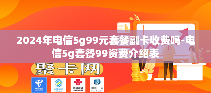 2024年电信5g99元套餐副卡收费吗-电信5g套餐99资费介绍表