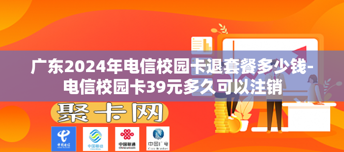 广东2024年电信校园卡退套餐多少钱-电信校园卡39元多久可以注销