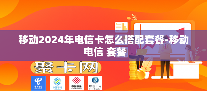 移动2024年电信卡怎么搭配套餐-移动 电信 套餐