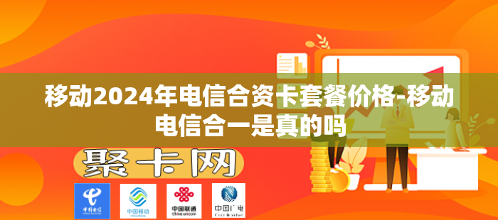 移动2024年电信合资卡套餐价格-移动电信合一是真的吗