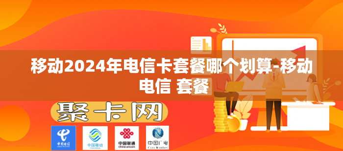 移动2024年电信卡套餐哪个划算-移动 电信 套餐