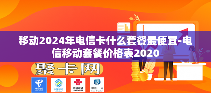 移动2024年电信卡什么套餐最便宜-电信移动套餐价格表2020