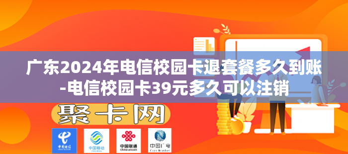 广东2024年电信校园卡退套餐多久到账-电信校园卡39元多久可以注销