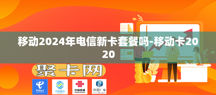移动2024年电信新卡套餐吗-移动卡2020