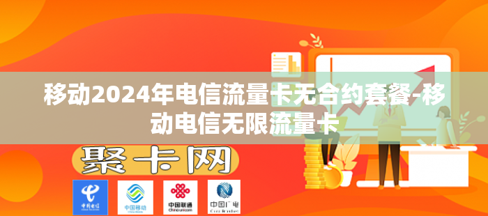 移动2024年电信流量卡无合约套餐-移动电信无限流量卡