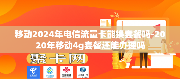 移动2024年电信流量卡能换套餐吗-2020年移动4g套餐还能办理吗