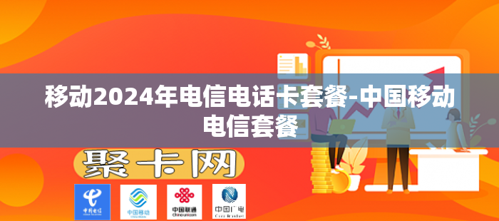 移动2024年电信电话卡套餐-中国移动电信套餐