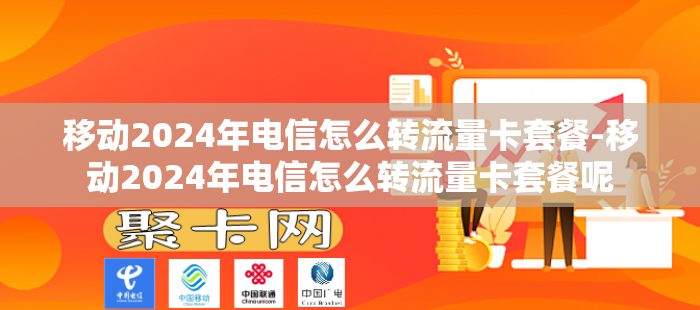 移动2024年电信怎么转流量卡套餐-移动2024年电信怎么转流量卡套餐呢