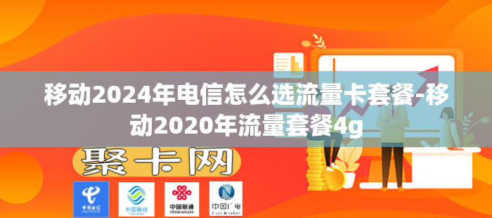移动2024年电信怎么选流量卡套餐-移动2020年流量套餐4g