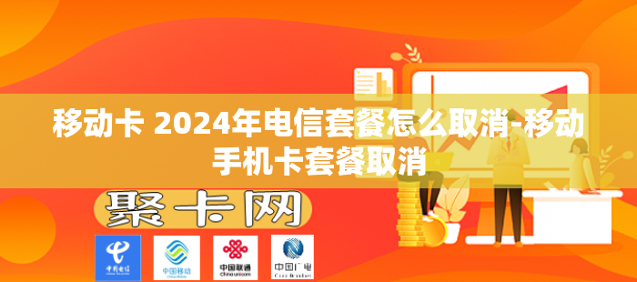 移动卡 2024年电信套餐怎么取消-移动手机卡套餐取消