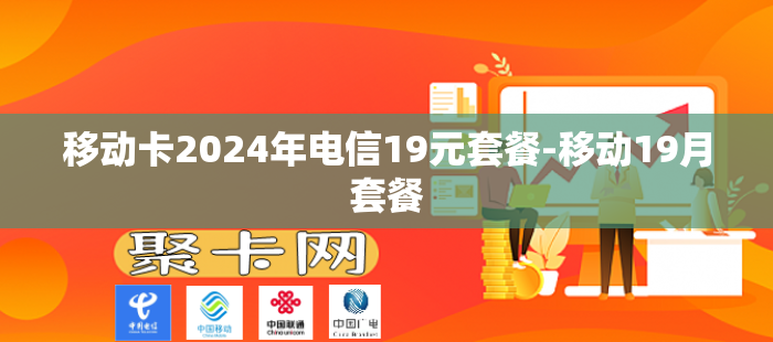 移动卡2024年电信19元套餐-移动19月套餐