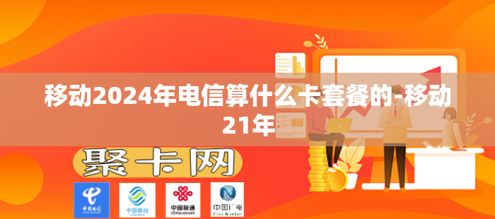 移动2024年电信算什么卡套餐的-移动21年