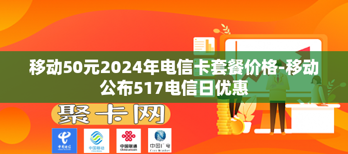 移动50元2024年电信卡套餐价格-移动公布517电信日优惠