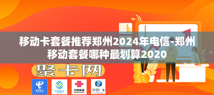 移动卡套餐推荐郑州2024年电信-郑州移动套餐哪种最划算2020-第1张图片-聚卡网 