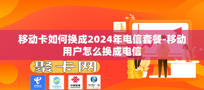 移动卡如何换成2024年电信套餐-移动用户怎么换成电信