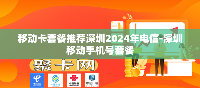 移动卡套餐推荐深圳2024年电信-深圳移动手机号套餐-第1张图片-聚卡网 
