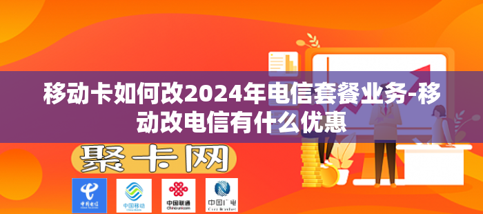 移动卡如何改2024年电信套餐业务-移动改电信有什么优惠