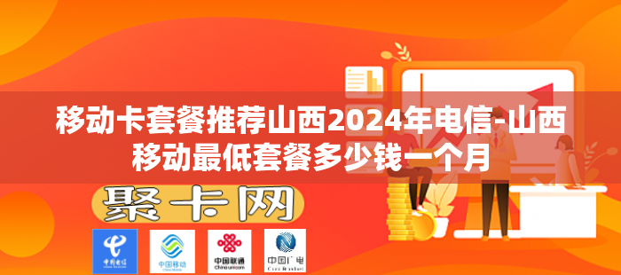 移动卡套餐推荐山西2024年电信-山西移动最低套餐多少钱一个月
