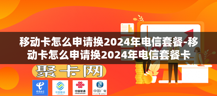 移动卡怎么申请换2024年电信套餐-移动卡怎么申请换2024年电信套餐卡