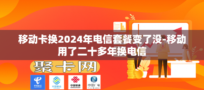 移动卡换2024年电信套餐变了没-移动用了二十多年换电信