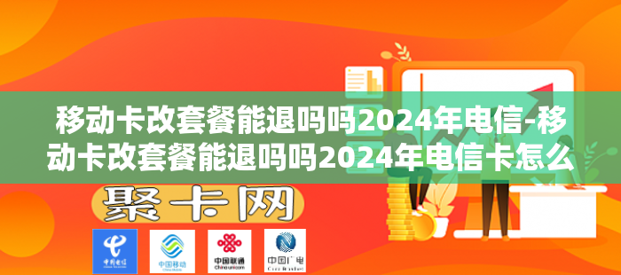 移动卡改套餐能退吗吗2024年电信-移动卡改套餐能退吗吗2024年电信卡怎么改