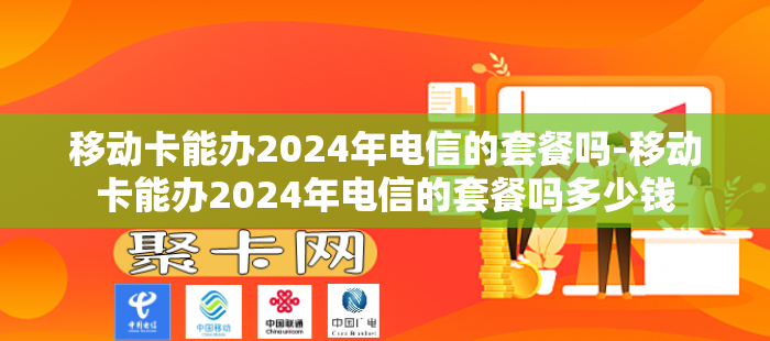 移动卡能办2024年电信的套餐吗-移动卡能办2024年电信的套餐吗多少钱