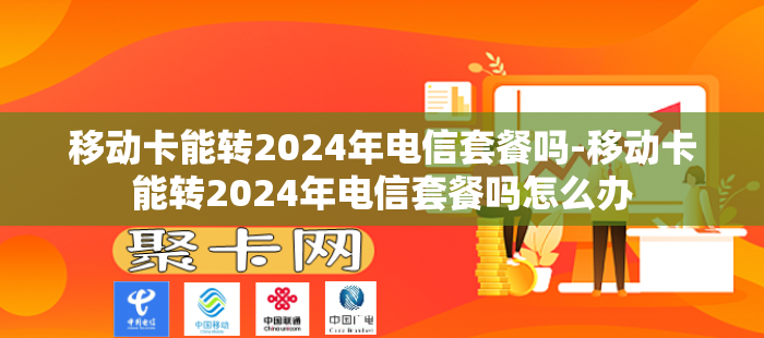 移动卡能转2024年电信套餐吗-移动卡能转2024年电信套餐吗怎么办