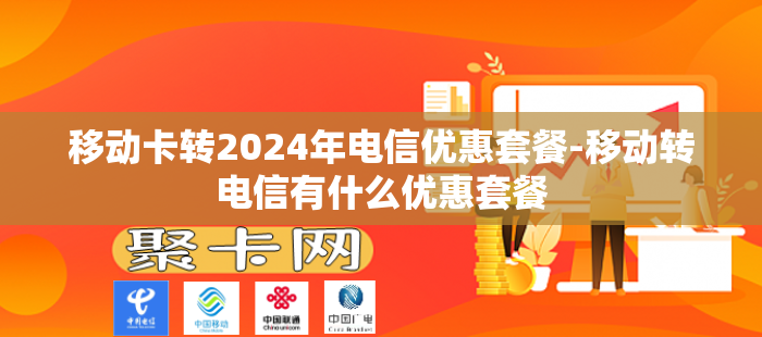 移动卡转2024年电信优惠套餐-移动转电信有什么优惠套餐
