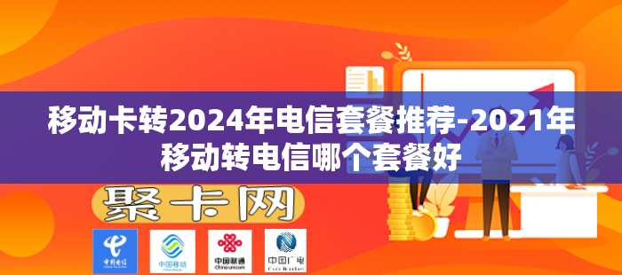 移动卡转2024年电信套餐推荐-2021年移动转电信哪个套餐好